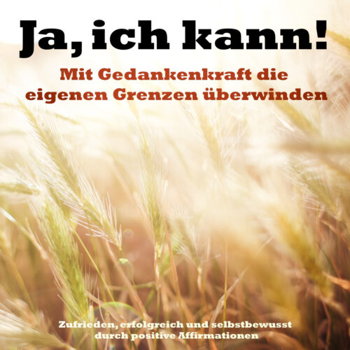 Ja, ich kann! Mit Gedankenkraft die eigenen Grenzen überwinden (Positive Affirmationen)